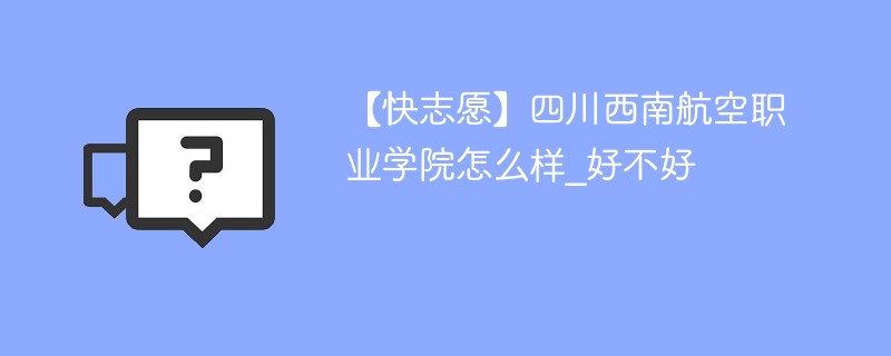 【快志愿】四川西南航空职业学院怎么样_好不好