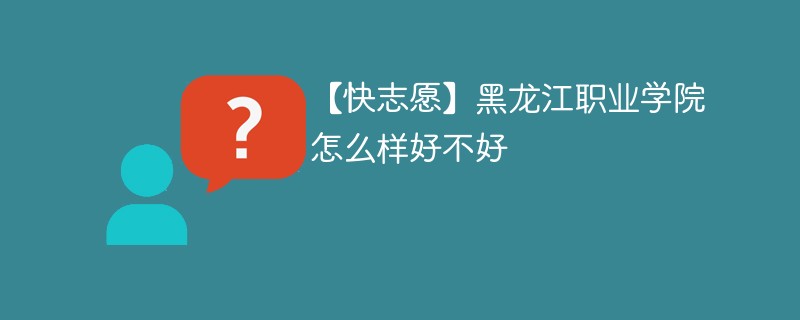 【快志愿】黑龙江职业学院怎么样好不好