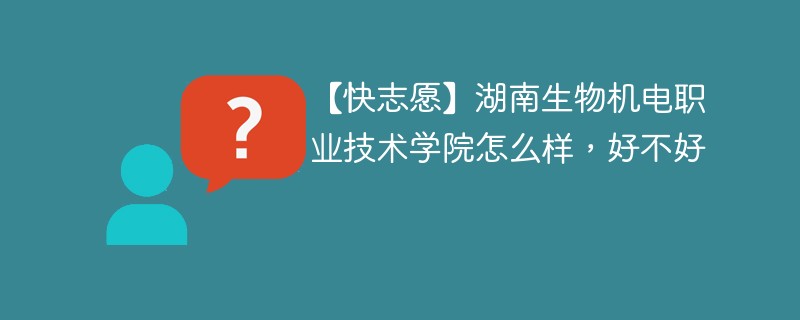 【快志愿】湖南生物机电职业技术学院怎么样，好不好