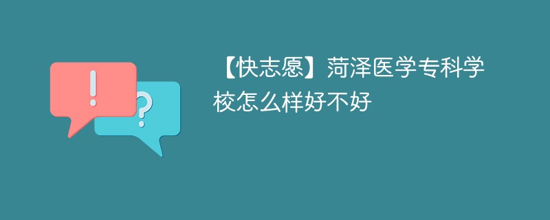 【快志愿】菏泽医学专科学校怎么样好不好