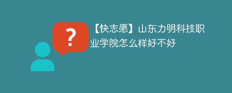 【快志愿】山东力明科技职业学院怎么样好不好