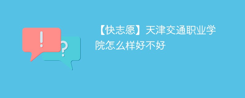 【快志愿】天津交通职业学院怎么样好不好