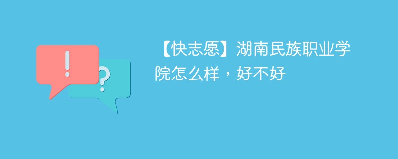 【快志愿】湖南民族职业学院怎么样，好不好