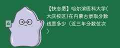 哈尔滨医科大学(大庆校区)在内蒙古录取分数线2024年是多少（2023~2021近三年分数位次）