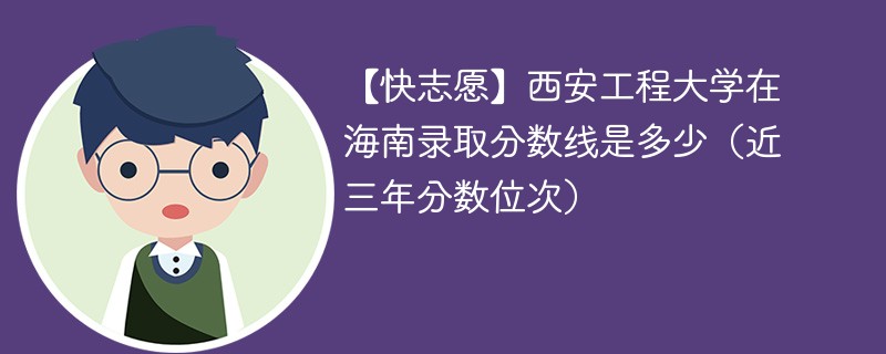 【快志愿】西安工程大学在海南录取分数线是多少（近三年分数位次）