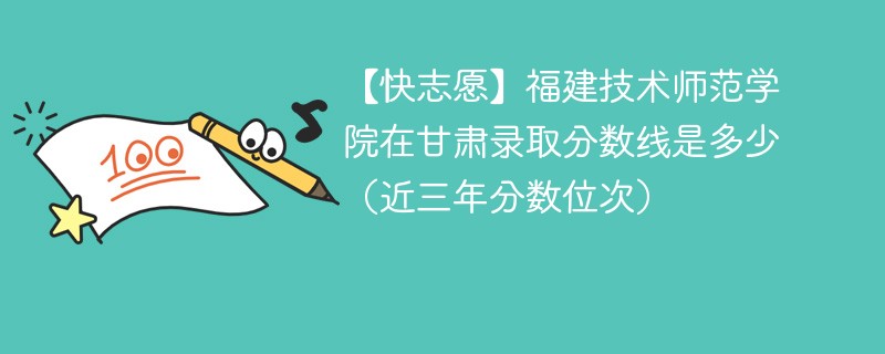 【快志愿】福建技术师范学院在甘肃录取分数线是多少（近三年分数位次）