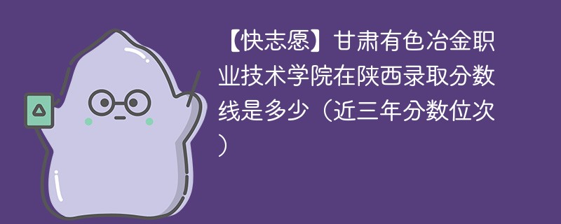 【快志愿】甘肃有色冶金职业技术学院在陕西录取分数线是多少（近三年分数位次）