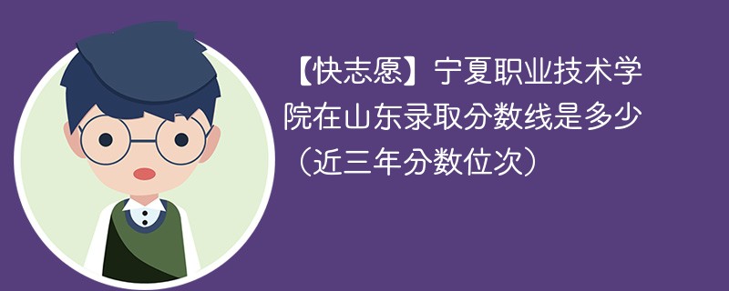 【快志愿】宁夏职业技术学院在山东录取分数线是多少（近三年分数位次）