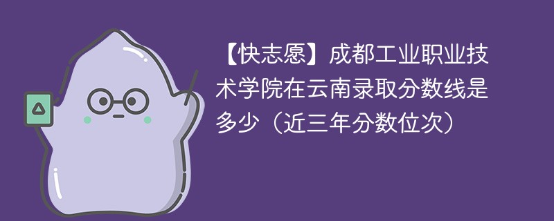 成都工业职业技术学院在云南录取分数线2024年是多少（2024~2022近三年分数位次）