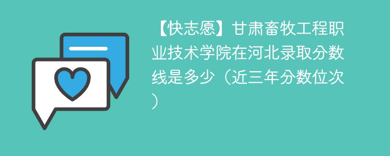 【快志愿】甘肃畜牧工程职业技术学院在河北录取分数线是多少（近三年分数位次）