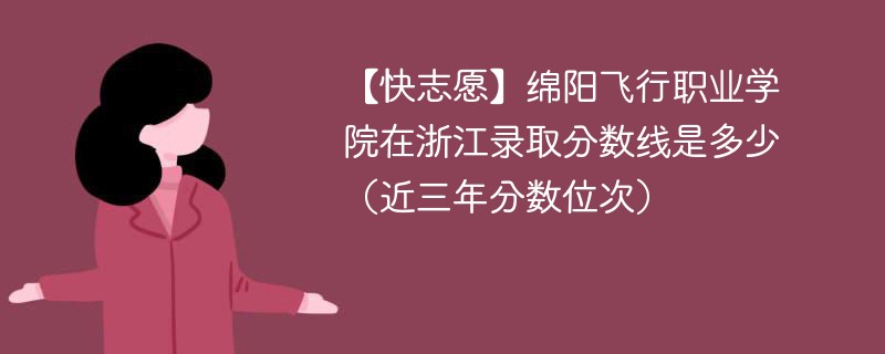 【快志愿】绵阳飞行职业学院在浙江录取分数线是多少（近三年分数位次）