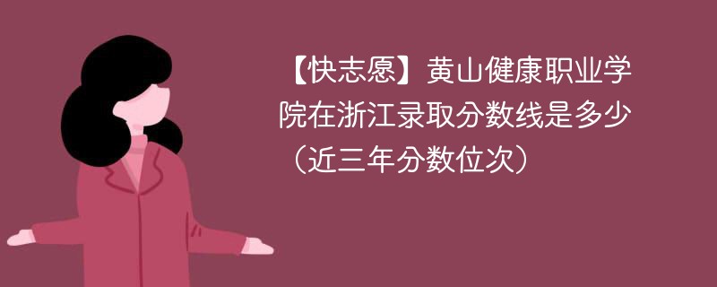 【快志愿】黄山健康职业学院在浙江录取分数线是多少（近三年分数位次）