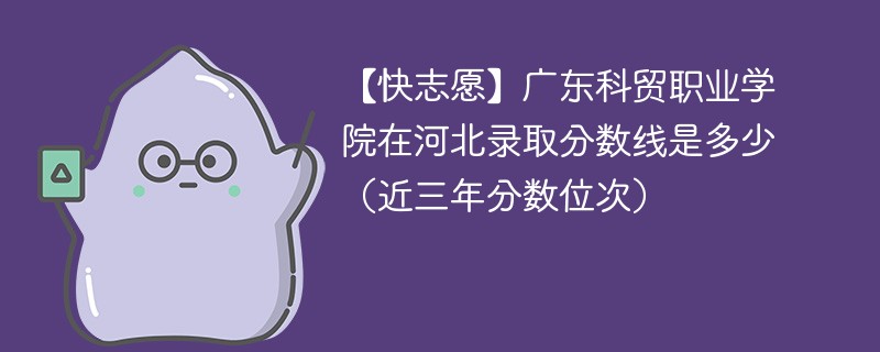 【快志愿】廣東科貿職業學院在河北錄取分數線是多少（近三年分數位次）