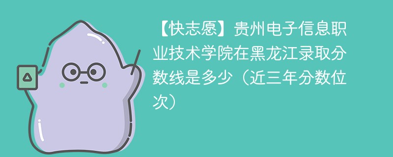 【快志愿】贵州电子信息职业技术学院在黑龙江录取分数线是多少（近三年分数位次）