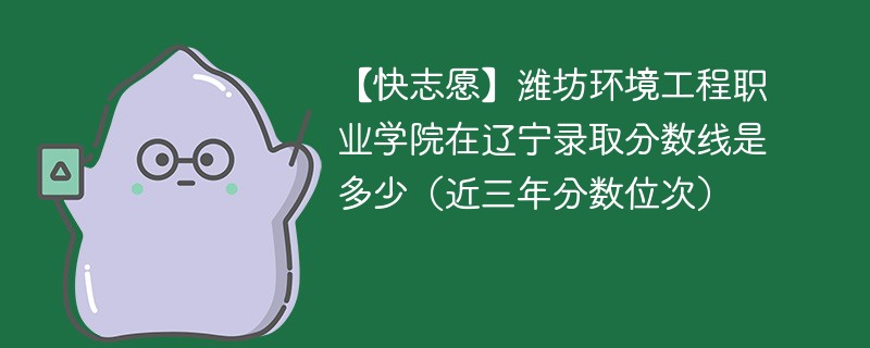 【快志愿】潍坊环境工程职业学院在辽宁录取分数线是多少（近三年分数位次）