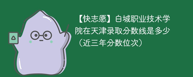 【快志愿】白城职业技术学院在天津录取分数线是多少（近三年分数位次）