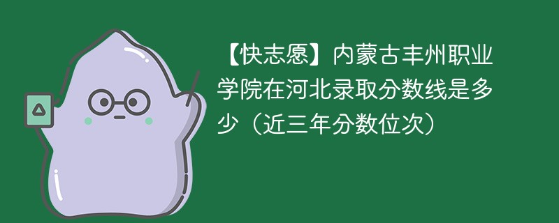 【快志愿】内蒙古丰州职业学院在河北录取分数线是多少（近三年分数位次）