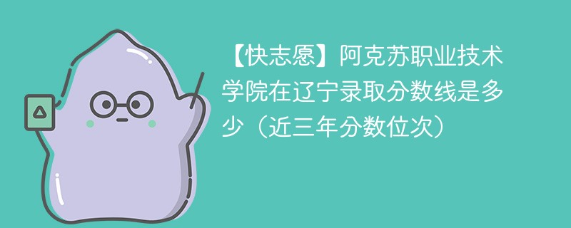 【快志愿】阿克苏职业技术学院在辽宁录取分数线是多少（近三年分数位次）