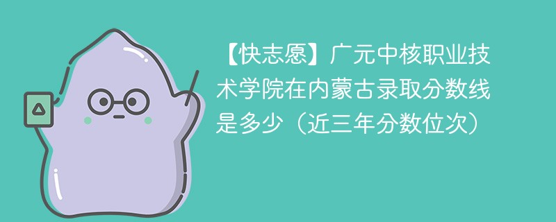 【快志愿】广元中核职业技术学院在内蒙古录取分数线是多少（近三年分数位次）