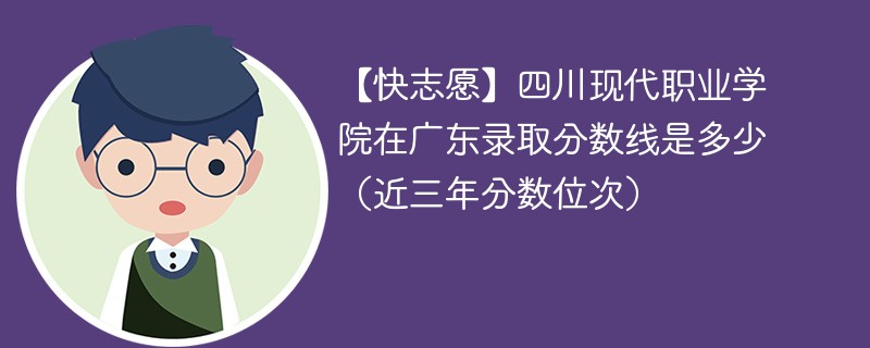 【快志愿】四川现代职业学院在广东录取分数线是多少（近三年分数位次）