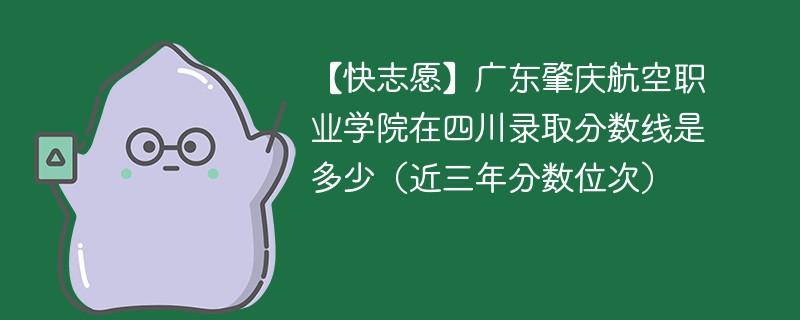 【快志愿】广东肇庆航空职业学院在四川录取分数线是多少（近三年分数位次）