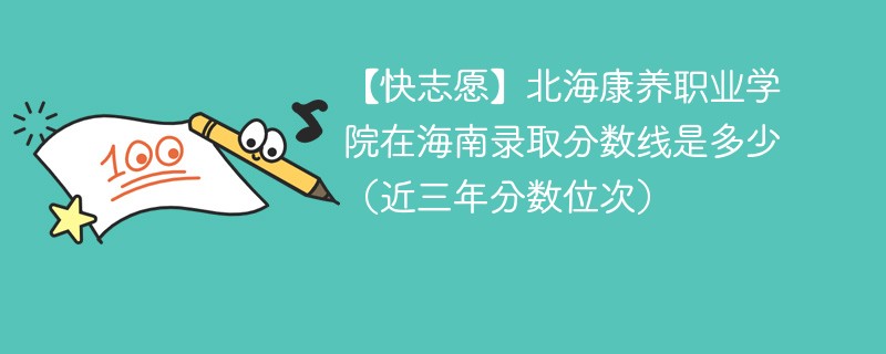 【快志愿】北海康养职业学院在海南录取分数线是多少（近三年分数位次）