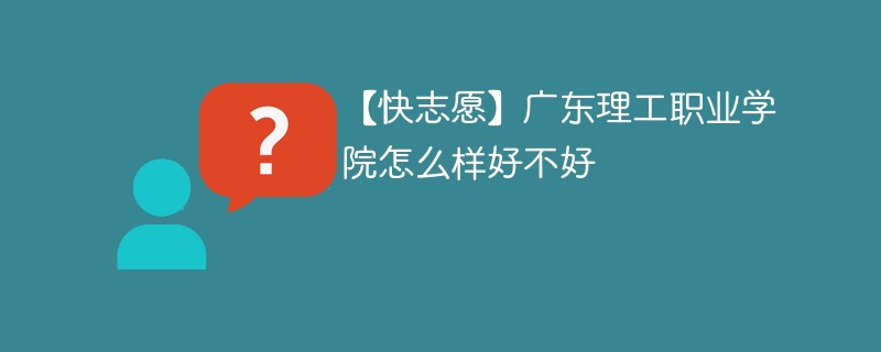 【快志愿】广东理工职业学院怎么样好不好