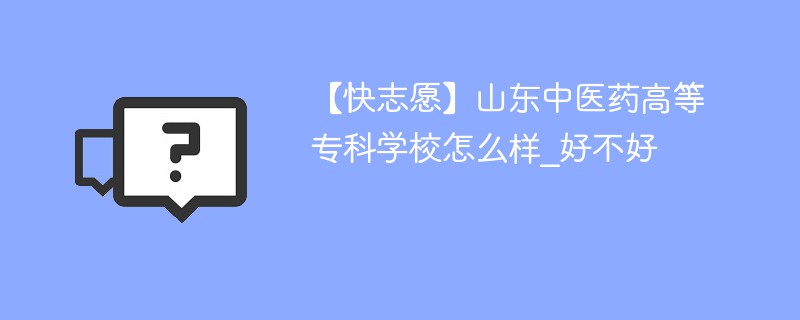 【快志愿】山东中医药高等专科学校怎么样_好不好