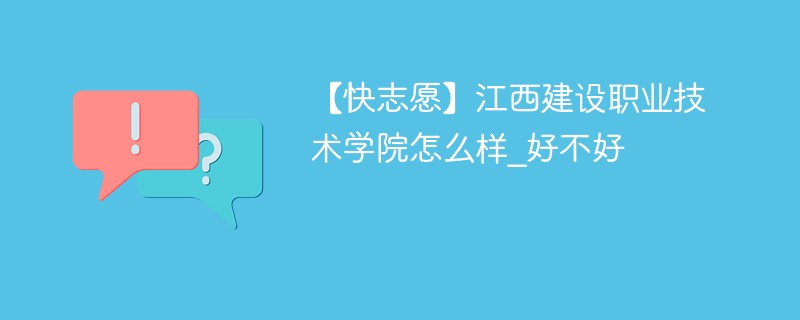 【快志愿】江西建设职业技术学院怎么样_好不好