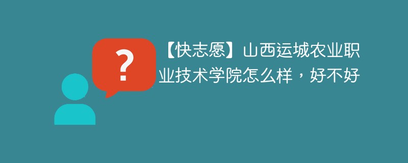 【快志愿】山西运城农业职业技术学院怎么样，好不好