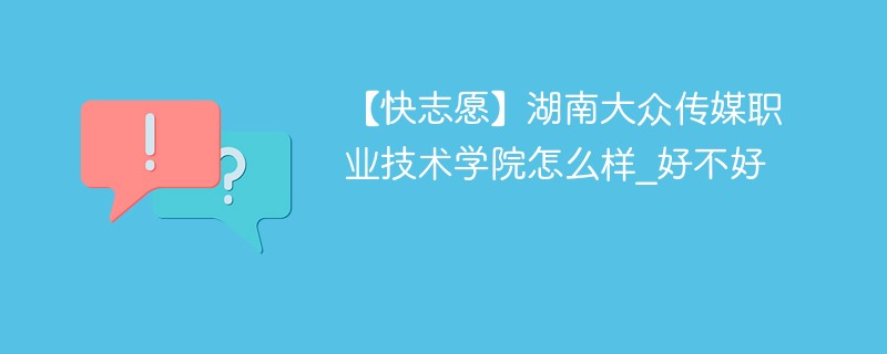 【快志愿】湖南大众传媒职业技术学院怎么样_好不好