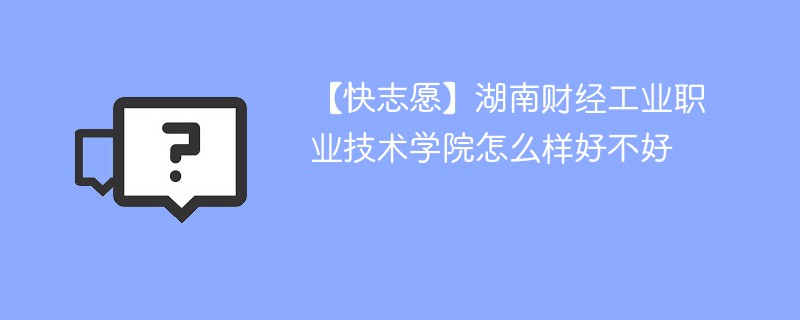 【快志愿】湖南财经工业职业技术学院怎么样好不好