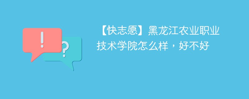 【快志愿】黑龙江农业职业技术学院怎么样，好不好