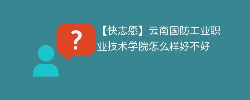 【快志愿】云南国防工业职业技术学院怎么样好不好