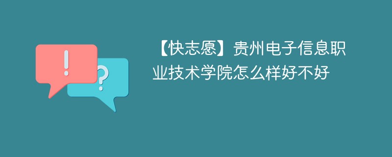 【快志愿】贵州电子信息职业技术学院怎么样好不好