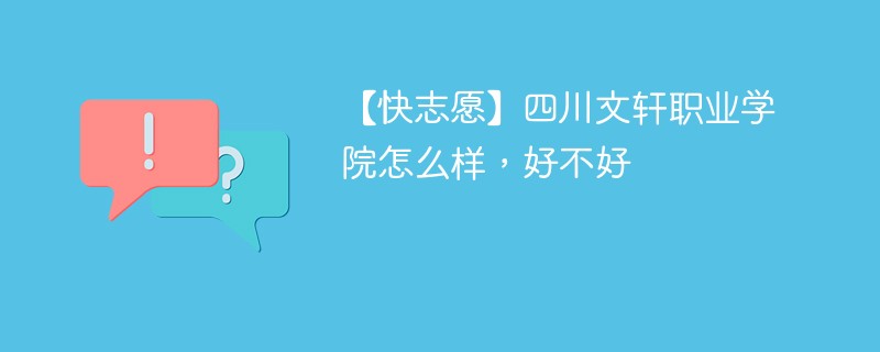 【快志愿】四川文轩职业学院怎么样，好不好