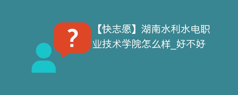 【快志愿】湖南水利水电职业技术学院怎么样_好不好