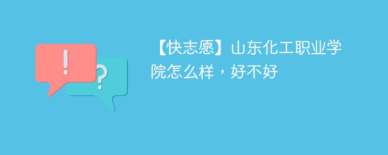 【快志愿】山东化工职业学院怎么样，好不好