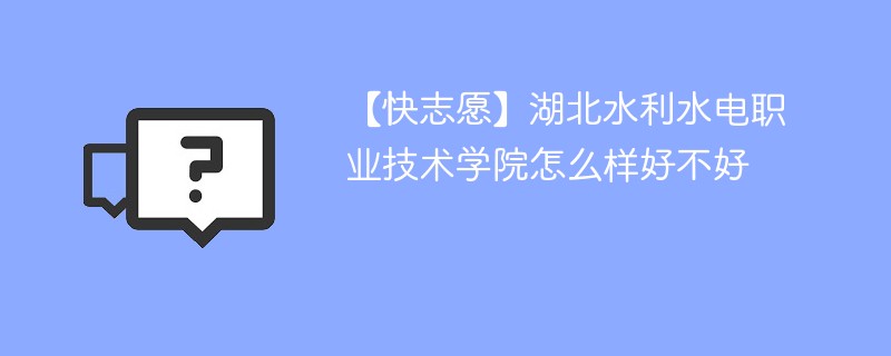 【快志愿】湖北水利水电职业技术学院怎么样好不好