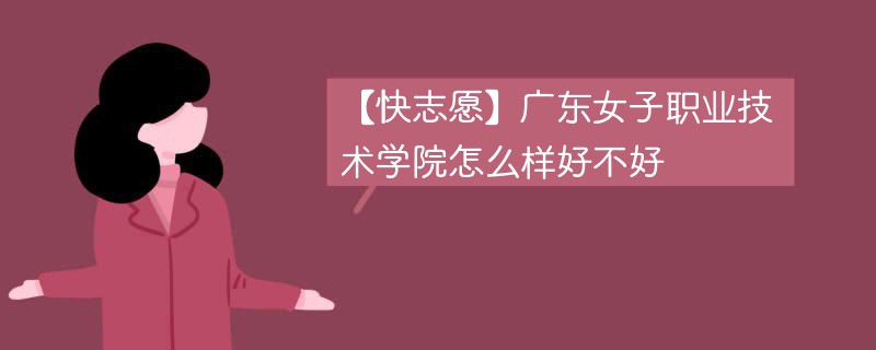 【快志愿】广东女子职业技术学院怎么样好不好