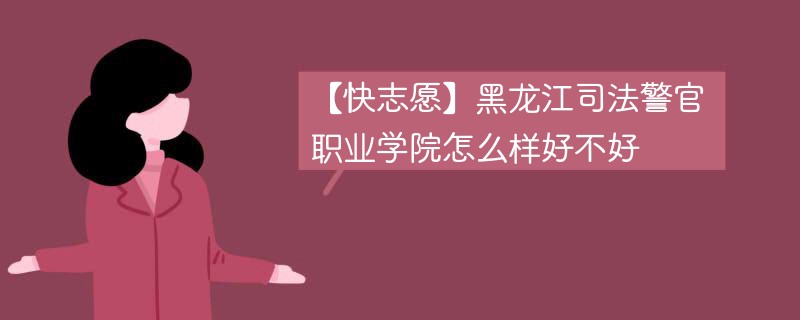 【快志愿】黑龙江司法警官职业学院怎么样好不好