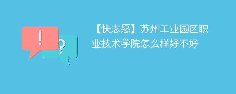 【快志愿】苏州工业园区职业技术学院怎么样好不好