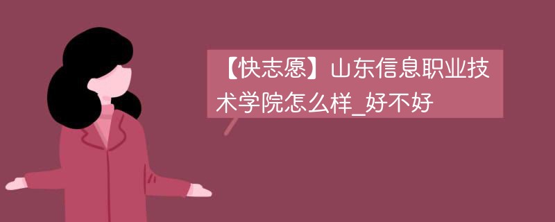 【快志愿】山东信息职业技术学院怎么样_好不好