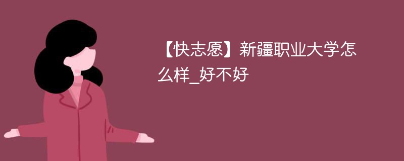 【快志愿】新疆职业大学怎么样_好不好