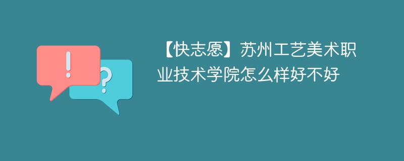 【快志愿】苏州工艺美术职业技术学院怎么样好不好