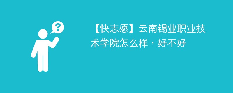 【快志愿】云南锡业职业技术学院怎么样，好不好