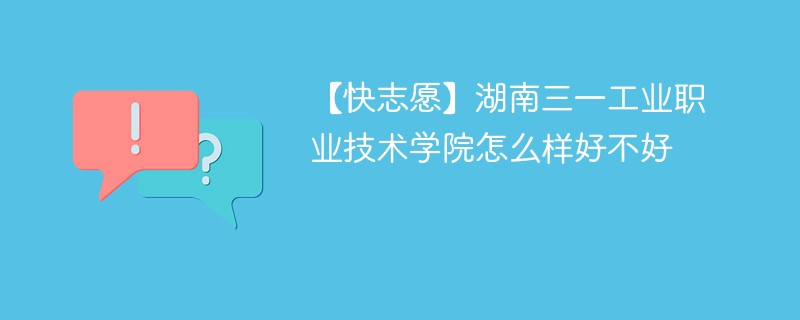 【快志愿】湖南三一工业职业技术学院怎么样好不好