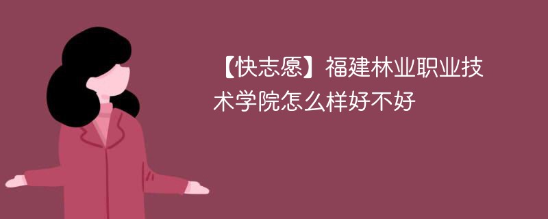 【快志愿】福建林业职业技术学院怎么样好不好