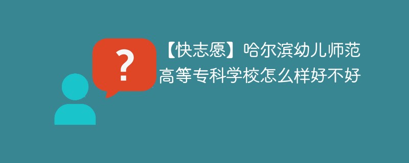 【快志愿】哈尔滨幼儿师范高等专科学校怎么样好不好