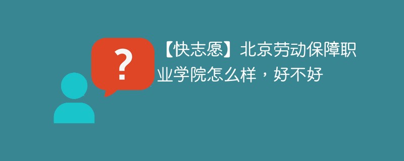 【快志愿】北京劳动保障职业学院怎么样，好不好